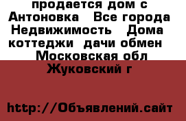 продается дом с Антоновка - Все города Недвижимость » Дома, коттеджи, дачи обмен   . Московская обл.,Жуковский г.